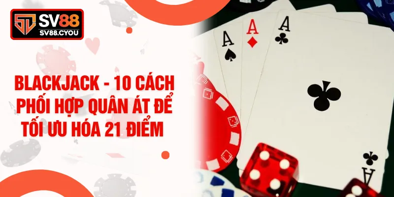 Blackjack - 10 Cách Phối Hợp Quân Át Để Tối Ưu Hóa 21 Điểm