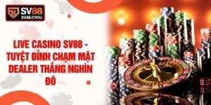 Live Casino SV88 - Tuyệt Đỉnh Chạm Mặt Dealer Thắng Nghìn Đô